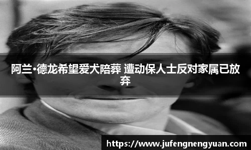 NG阿兰·德龙希望爱犬陪葬 遭动保人士反对家属已放弃
